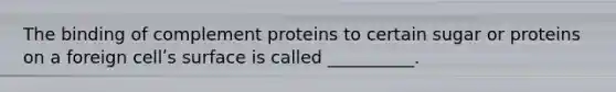 The binding of complement proteins to certain sugar or proteins on a foreign cellʹs surface is called __________.