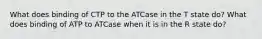 What does binding of CTP to the ATCase in the T state do? What does binding of ATP to ATCase when it is in the R state do?