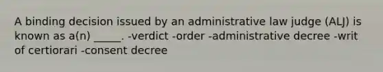 A binding decision issued by an administrative law judge (ALJ) is known as a(n) _____. -verdict -order -administrative decree -writ of certiorari -consent decree