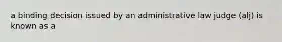 a binding decision issued by an administrative law judge (alj) is known as a