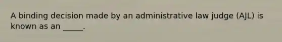 A binding decision made by an administrative law judge (AJL) is known as an _____.