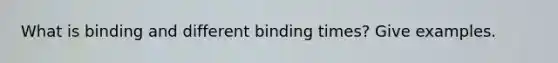 What is binding and different binding times? Give examples.