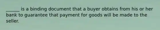 ______ is a binding document that a buyer obtains from his or her bank to guarantee that payment for goods will be made to the seller.