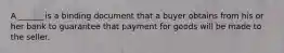 A ______ is a binding document that a buyer obtains from his or her bank to guarantee that payment for goods will be made to the seller.