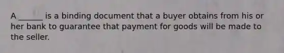 A ______ is a binding document that a buyer obtains from his or her bank to guarantee that payment for goods will be made to the seller.