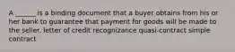 A ______ is a binding document that a buyer obtains from his or her bank to guarantee that payment for goods will be made to the seller. letter of credit recognizance quasi-contract simple contract