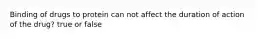 Binding of drugs to protein can not affect the duration of action of the drug? true or false