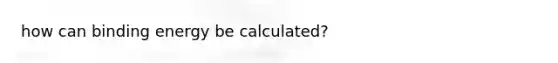 how can binding energy be calculated?