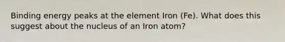 Binding energy peaks at the element Iron (Fe). What does this suggest about the nucleus of an Iron atom?