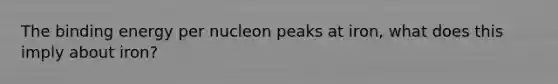 The binding energy per nucleon peaks at iron, what does this imply about iron?