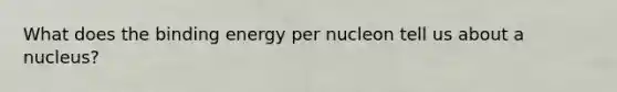 What does the binding energy per nucleon tell us about a nucleus?