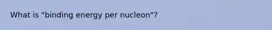 What is "binding energy per nucleon"?