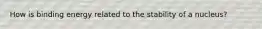 How is binding energy related to the stability of a nucleus?