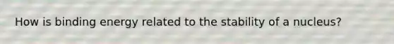 How is binding energy related to the stability of a nucleus?