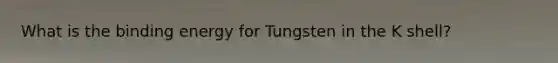 What is the binding energy for Tungsten in the K shell?