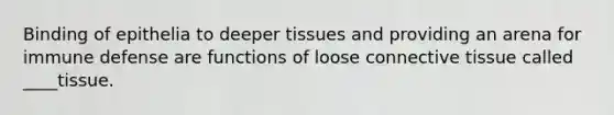 Binding of epithelia to deeper tissues and providing an arena for immune defense are functions of loose connective tissue called ____tissue.