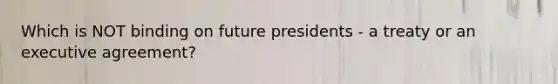 Which is NOT binding on future presidents - a treaty or an executive agreement?