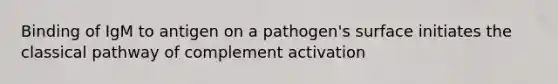 Binding of IgM to antigen on a pathogen's surface initiates the classical pathway of complement activation