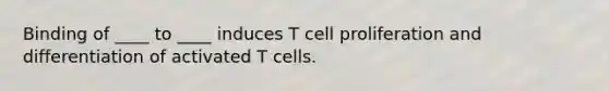 Binding of ____ to ____ induces T cell proliferation and differentiation of activated T cells.