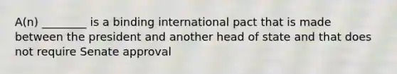 A(n) ________ is a binding international pact that is made between the president and another head of state and that does not require Senate approval