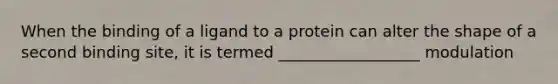 When the binding of a ligand to a protein can alter the shape of a second binding site, it is termed __________________ modulation