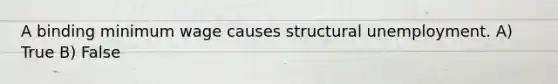A binding minimum wage causes structural unemployment. A) True B) False