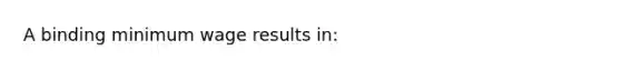 A binding minimum wage results in: