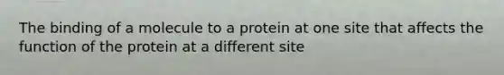 The binding of a molecule to a protein at one site that affects the function of the protein at a different site