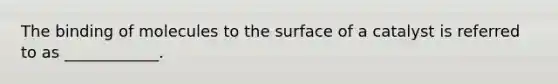 The binding of molecules to the surface of a catalyst is referred to as ____________.