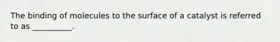 The binding of molecules to the surface of a catalyst is referred to as __________.