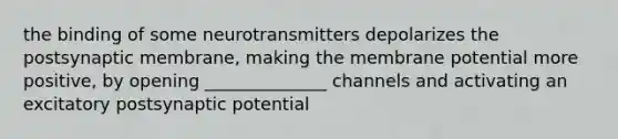 the binding of some neurotransmitters depolarizes the postsynaptic membrane, making the membrane potential more positive, by opening ______________ channels and activating an excitatory postsynaptic potential