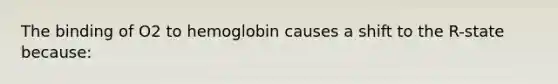 The binding of O2 to hemoglobin causes a shift to the R-state because: