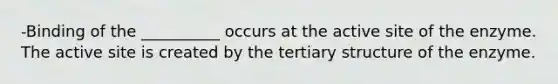 -Binding of the __________ occurs at the active site of the enzyme. The active site is created by the tertiary structure of the enzyme.