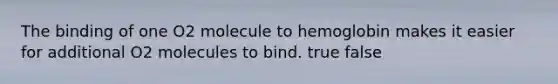 The binding of one O2 molecule to hemoglobin makes it easier for additional O2 molecules to bind. true false