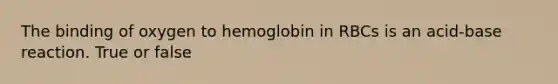 The binding of oxygen to hemoglobin in RBCs is an acid-base reaction. True or false