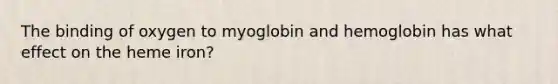 The binding of oxygen to myoglobin and hemoglobin has what effect on the heme iron?