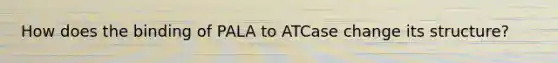 How does the binding of PALA to ATCase change its structure?