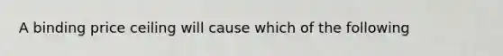 A binding price ceiling will cause which of the following