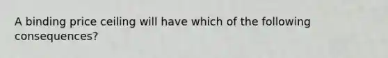 A binding price ceiling will have which of the following consequences?