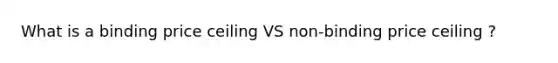 What is a binding price ceiling VS non-binding price ceiling ?