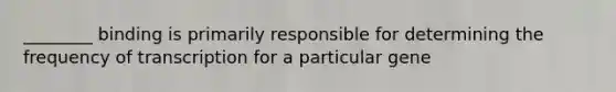 ________ binding is primarily responsible for determining the frequency of transcription for a particular gene