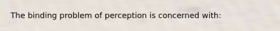 The binding problem of perception is concerned with: