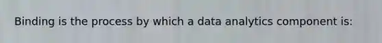 Binding is the process by which a data analytics component is: