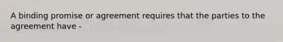 A binding promise or agreement requires that the parties to the agreement have -