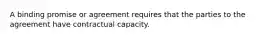 A binding promise or agreement requires that the parties to the agreement have contractual capacity.