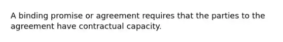 A binding promise or agreement requires that the parties to the agreement have contractual capacity.