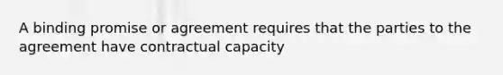 A binding promise or agreement requires that the parties to the agreement have contractual capacity