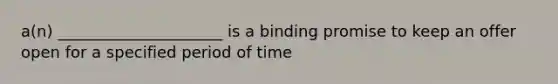 a(n) _____________________ is a binding promise to keep an offer open for a specified period of time