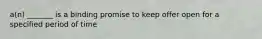 a(n) _______ is a binding promise to keep offer open for a specified period of time