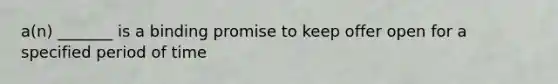 a(n) _______ is a binding promise to keep offer open for a specified period of time